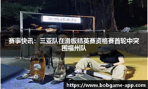 赛事快讯：三亚队在滑板精英赛资格赛首轮中突围福州队