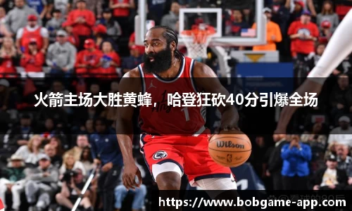 火箭主场大胜黄蜂，哈登狂砍40分引爆全场