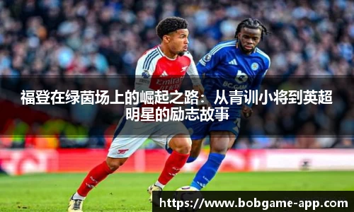 福登在绿茵场上的崛起之路：从青训小将到英超明星的励志故事